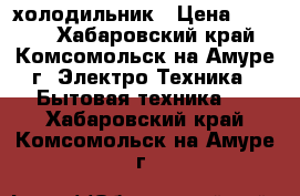 холодильник › Цена ­ 4 000 - Хабаровский край, Комсомольск-на-Амуре г. Электро-Техника » Бытовая техника   . Хабаровский край,Комсомольск-на-Амуре г.